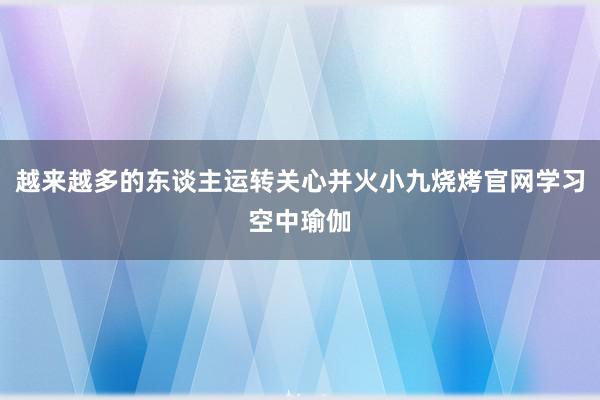 越来越多的东谈主运转关心并火小九烧烤官网学习空中瑜伽