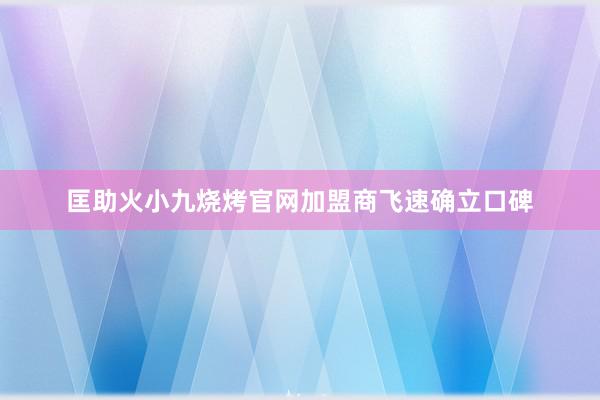 匡助火小九烧烤官网加盟商飞速确立口碑