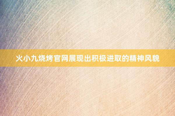 火小九烧烤官网展现出积极进取的精神风貌