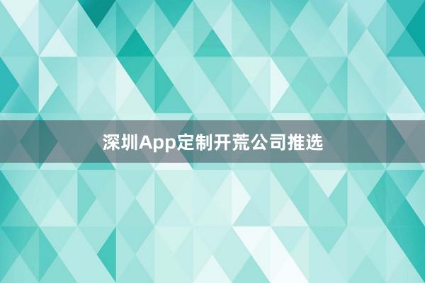 深圳App定制开荒公司推选
